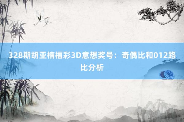 328期胡亚楠福彩3D意想奖号：奇偶比和012路比分析
